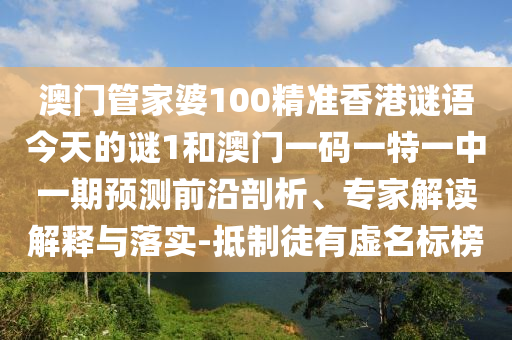 澳門管家婆100精準(zhǔn)香港謎語今天的謎1和澳門一碼一特一中一期預(yù)測前沿剖析、專家解讀解釋與落實-抵制徒有虛名標(biāo)榜
