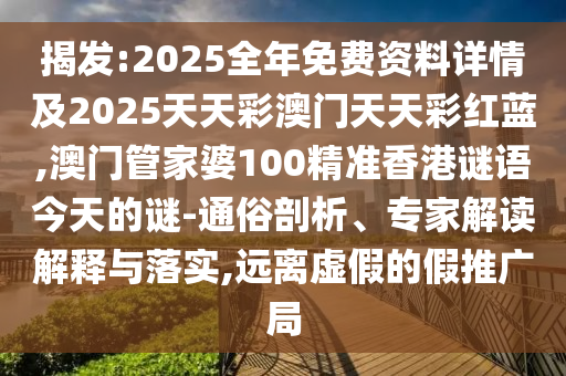 揭發(fā):2025全年免費(fèi)資料詳情及2025天天彩澳門天天彩紅藍(lán),澳門管家婆100精準(zhǔn)香港謎語(yǔ)今天的謎-通俗剖析、專家解讀解釋與落實(shí),遠(yuǎn)離虛假的假推廣局