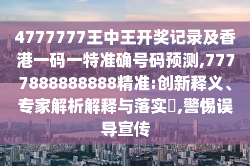 4777777王中王開獎記錄及香港一碼一特準(zhǔn)確號碼預(yù)測,7777888888888精準(zhǔn):創(chuàng)新釋義、專家解析解釋與落實?,警惕誤導(dǎo)宣傳