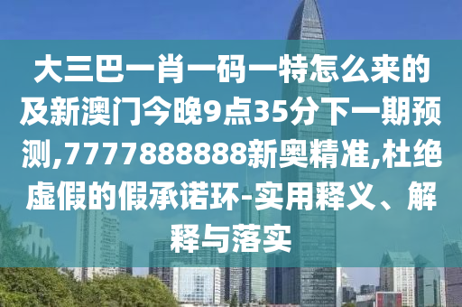 大三巴一肖一碼一特怎么來的及新澳門今晚9點(diǎn)35分下一期預(yù)測(cè),7777888888新奧精準(zhǔn),杜絕虛假的假承諾環(huán)-實(shí)用釋義、解釋與落實(shí)