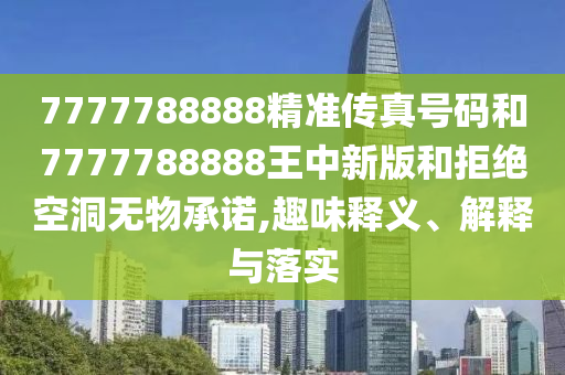 7777788888精準(zhǔn)傳真號(hào)碼和7777788888王中新版和拒絕空洞無物承諾,趣味釋義、解釋與落實(shí)