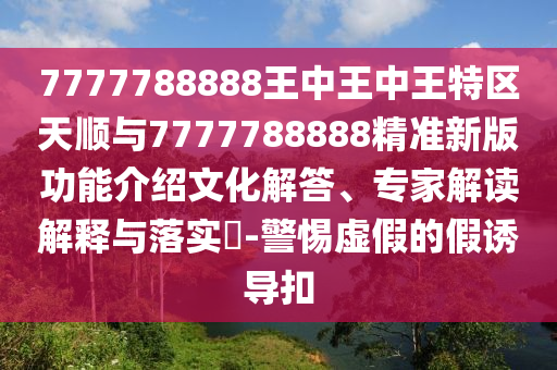 7777788888王中王中王特區(qū)天順與7777788888精準(zhǔn)新版功能介紹文化解答、專家解讀解釋與落實(shí)?-警惕虛假的假誘導(dǎo)扣