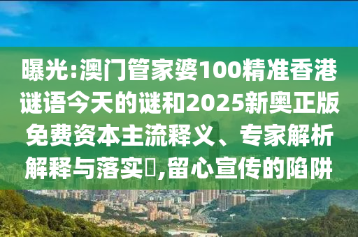 曝光:澳門管家婆100精準(zhǔn)香港謎語今天的謎和2025新奧正版免費(fèi)資本主流釋義、專家解析解釋與落實(shí)?,留心宣傳的陷阱