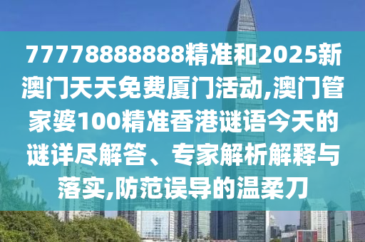 77778888888精準(zhǔn)和2025新澳門天天免費(fèi)廈門活動(dòng),澳門管家婆100精準(zhǔn)香港謎語今天的謎詳盡解答、專家解析解釋與落實(shí),防范誤導(dǎo)的溫柔刀