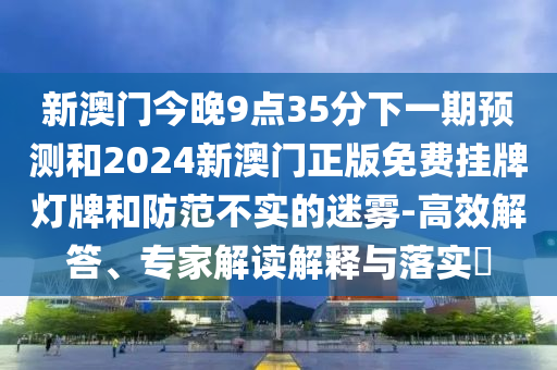 新澳門今晚9點35分下一期預測和2024新澳門正版免費掛牌燈牌和防范不實的迷霧-高效解答、專家解讀解釋與落實?