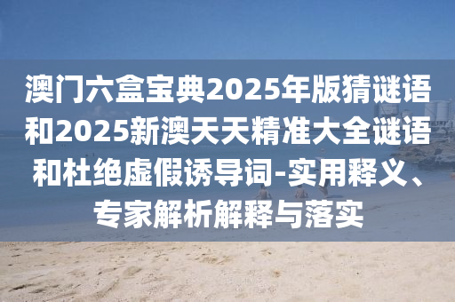 澳門(mén)六盒寶典2025年版猜謎語(yǔ)和2025新澳天天精準(zhǔn)大全謎語(yǔ)和杜絕虛假誘導(dǎo)詞-實(shí)用釋義、專(zhuān)家解析解釋與落實(shí)