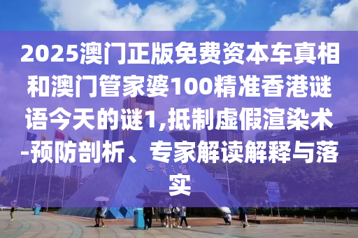 2025澳門正版免費資本車真相和澳門管家婆100精準(zhǔn)香港謎語今天的謎1,抵制虛假渲染術(shù)-預(yù)防剖析、專家解讀解釋與落實