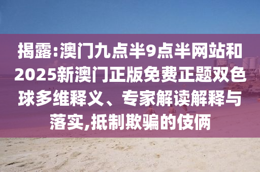 揭露:澳門(mén)九點(diǎn)半9點(diǎn)半網(wǎng)站和2025新澳門(mén)正版免費(fèi)正題雙色球多維釋義、專家解讀解釋與落實(shí),抵制欺騙的伎倆