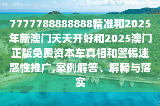 7777788888888精準(zhǔn)和2025年新澳門天天開好和2025澳門正版免費(fèi)資本車真相和警惕迷惑性推廣,案例解答、解釋與落實(shí)