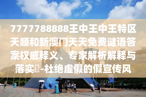 7777788888王中王中王特區(qū)天順和新澳門天天免費謎語答案權(quán)威釋義、專家解析解釋與落實?-杜絕虛假的假宣傳風