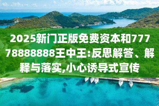 2025新門正版免費(fèi)資本和77778888888王中王:反思解答、解釋與落實(shí),小心誘導(dǎo)式宣傳