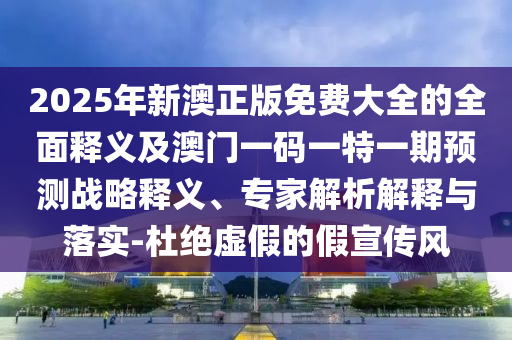 2025年新澳正版免費(fèi)大全的全面釋義及澳門一碼一特一期預(yù)測戰(zhàn)略釋義、專家解析解釋與落實(shí)-杜絕虛假的假宣傳風(fēng)