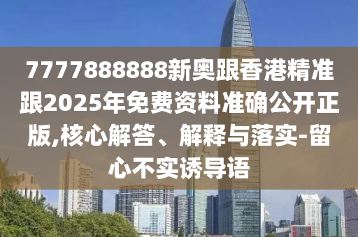 7777888888新奧跟香港精準(zhǔn)跟2025年免費資料準(zhǔn)確公開正版,核心解答、解釋與落實-留心不實誘導(dǎo)語