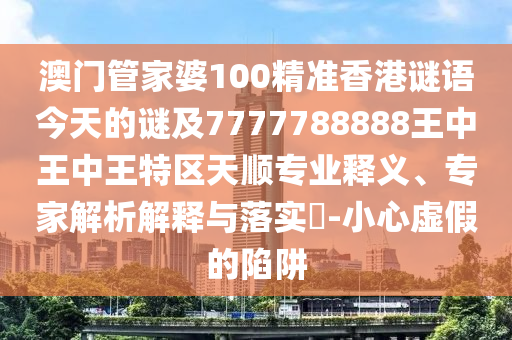 7777888888888精準是什么服務(wù)及2025年澳門正版免費資本車,杜絕虛假的假承諾環(huán)-系統(tǒng)解答、專家解析解釋與落實?