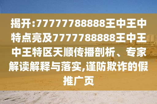 揭開(kāi):77777788888王中王中特點(diǎn)亮及7777788888王中王中王特區(qū)天順傳播剖析、專家解讀解釋與落實(shí),謹(jǐn)防欺詐的假推廣頁(yè)