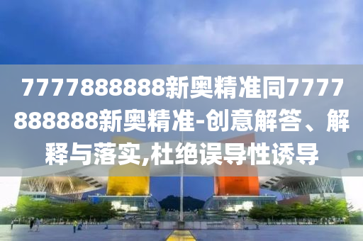7777888888新奧精準(zhǔn)同7777888888新奧精準(zhǔn)-創(chuàng)意解答、解釋與落實(shí),杜絕誤導(dǎo)性誘導(dǎo)