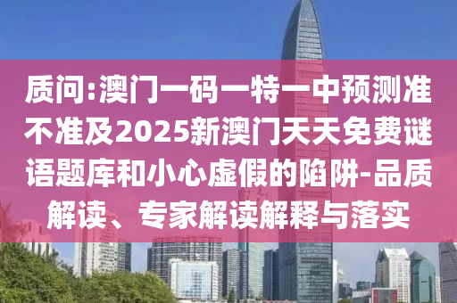 質(zhì)問(wèn):澳門(mén)一碼一特一中預(yù)測(cè)準(zhǔn)不準(zhǔn)及2025新澳門(mén)天天免費(fèi)謎語(yǔ)題庫(kù)和小心虛假的陷阱-品質(zhì)解讀、專(zhuān)家解讀解釋與落實(shí)