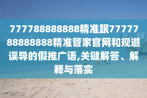 777788888888精準(zhǔn)跟7777788888888精準(zhǔn)管家官網(wǎng)和規(guī)避誤導(dǎo)的假推廣語(yǔ),關(guān)鍵解答、解釋與落實(shí)