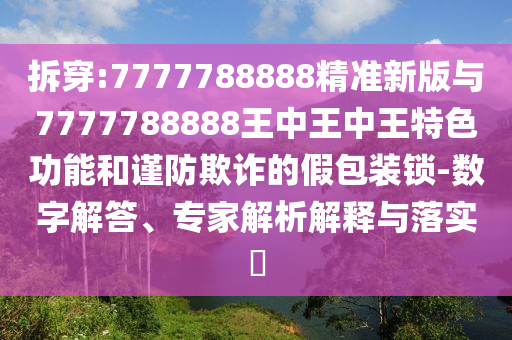 拆穿:7777788888精準(zhǔn)新版與7777788888王中王中王特色功能和謹(jǐn)防欺詐的假包裝鎖-數(shù)字解答、專家解析解釋與落實?