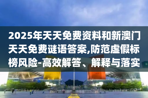 2025年天天免費(fèi)資料和新澳門天天免費(fèi)謎語(yǔ)答案,防范虛假標(biāo)榜風(fēng)險(xiǎn)-高效解答、解釋與落實(shí)