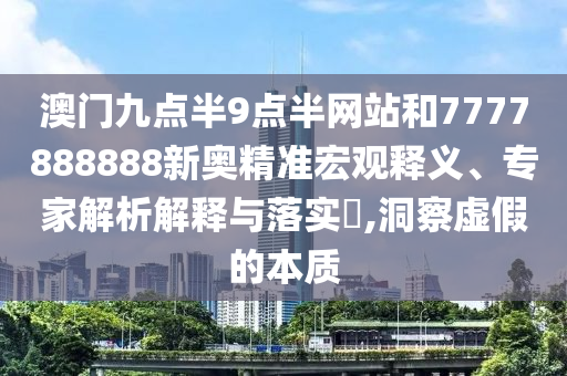 澳門九點半9點半網站和7777888888新奧精準宏觀釋義、專家解析解釋與落實?,洞察虛假的本質
