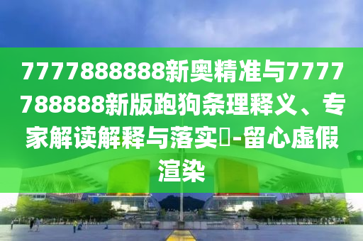 7777888888新奧精準(zhǔn)與7777788888新版跑狗條理釋義、專家解讀解釋與落實?-留心虛假渲染