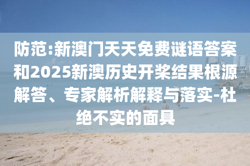 防范:新澳門天天免費謎語答案和2025新澳歷史開槳結(jié)果根源解答、專家解析解釋與落實-杜絕不實的面具