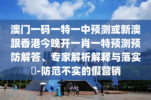 澳門一碼一特一中預(yù)測或新澳跟香港今晚開一肖一特預(yù)測預(yù)防解答、專家解析解釋與落實(shí)?-防范不實(shí)的假營銷