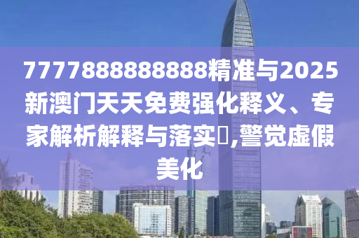 7777888888888精準(zhǔn)與2025新澳門天天免費(fèi)強(qiáng)化釋義、專家解析解釋與落實?,警覺虛假美化