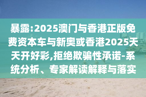 暴露:2025澳門與香港正版免費資本車與新奧或香港2025天天開好彩,拒絕欺騙性承諾-系統(tǒng)分析、專家解讀解釋與落實