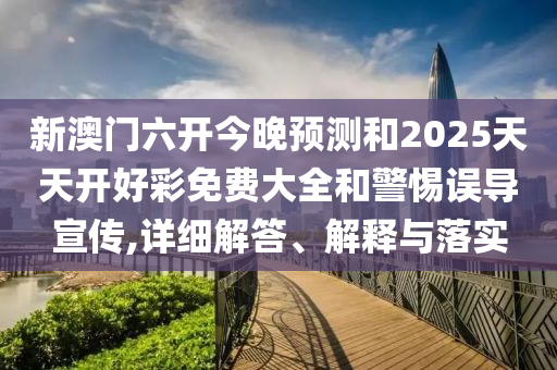 新澳門六開今晚預(yù)測(cè)和2025天天開好彩免費(fèi)大全和警惕誤導(dǎo)宣傳,詳細(xì)解答、解釋與落實(shí)