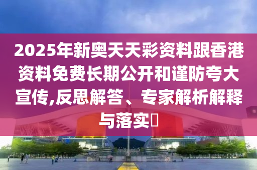 2025年新奧天天彩資料跟香港資料免費(fèi)長(zhǎng)期公開和謹(jǐn)防夸大宣傳,反思解答、專家解析解釋與落實(shí)?