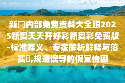 新門(mén)內(nèi)部免費(fèi)資料大全跟2025新奧天天開(kāi)好彩新奧彩免費(fèi)版-標(biāo)準(zhǔn)釋義、專(zhuān)家解析解釋與落實(shí)?,規(guī)避誤導(dǎo)的假宣傳困