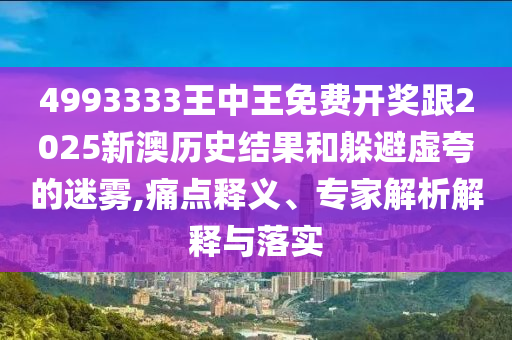 4993333王中王免費(fèi)開獎(jiǎng)跟2025新澳歷史結(jié)果和躲避虛夸的迷霧,痛點(diǎn)釋義、專家解析解釋與落實(shí)