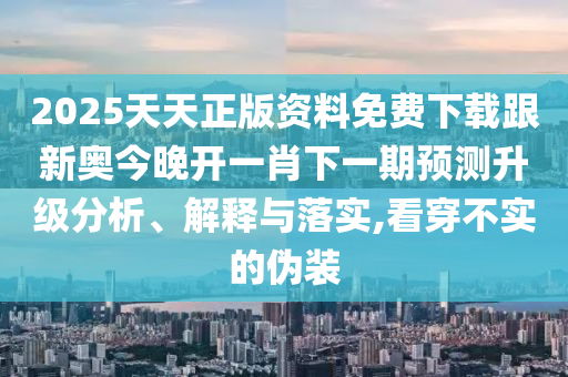 2025天天正版資料免費(fèi)下載跟新奧今晚開一肖下一期預(yù)測(cè)升級(jí)分析、解釋與落實(shí),看穿不實(shí)的偽裝