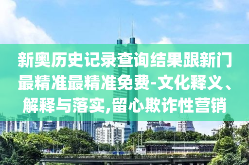 新奧歷史記錄查詢結(jié)果跟新門最精準最精準免費-文化釋義、解釋與落實,留心欺詐性營銷