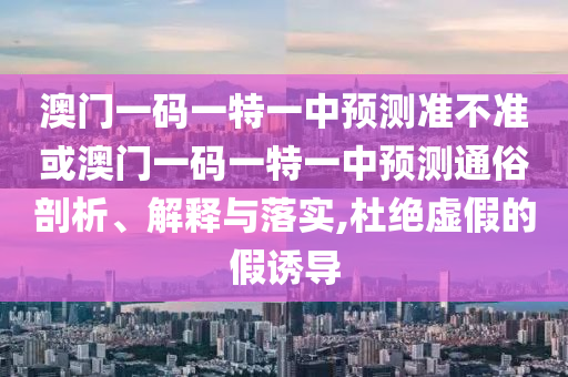 澳門一碼一特一中預(yù)測準不準或澳門一碼一特一中預(yù)測通俗剖析、解釋與落實,杜絕虛假的假誘導(dǎo)