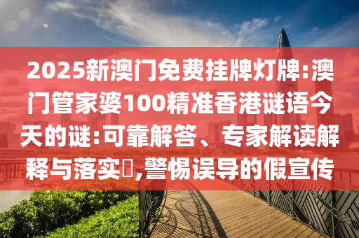 2025新澳門免費掛牌燈牌:澳門管家婆100精準(zhǔn)香港謎語今天的謎:可靠解答、專家解讀解釋與落實?,警惕誤導(dǎo)的假宣傳