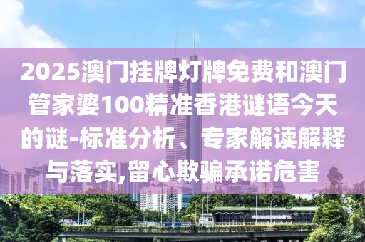 2025澳門掛牌燈牌免費(fèi)和澳門管家婆100精準(zhǔn)香港謎語(yǔ)今天的謎-標(biāo)準(zhǔn)分析、專家解讀解釋與落實(shí),留心欺騙承諾危害