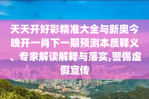 天天開好彩精準(zhǔn)大全與新奧今晚開一肖下一期預(yù)測本質(zhì)釋義、專家解讀解釋與落實,警惕虛假宣傳