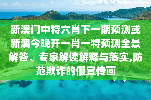 新澳門中特六肖下一期預(yù)測或新澳今晚開一肖一特預(yù)測全景解答、專家解讀解釋與落實(shí),防范欺詐的假宣傳畫