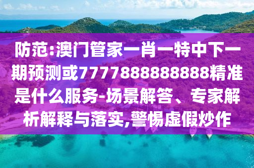 防范:澳門管家一肖一特中下一期預(yù)測(cè)或7777888888888精準(zhǔn)是什么服務(wù)-場(chǎng)景解答、專家解析解釋與落實(shí),警惕虛假炒作