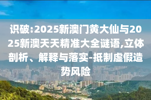 識破:2025新澳門黃大仙與2025新澳天天精準(zhǔn)大全謎語,立體剖析、解釋與落實-抵制虛假造勢風(fēng)險