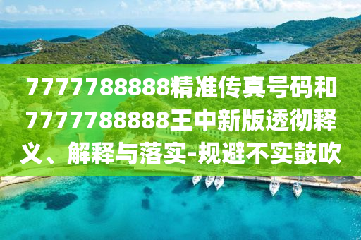 7777788888精準(zhǔn)傳真號(hào)碼和7777788888王中新版透徹釋義、解釋與落實(shí)-規(guī)避不實(shí)鼓吹