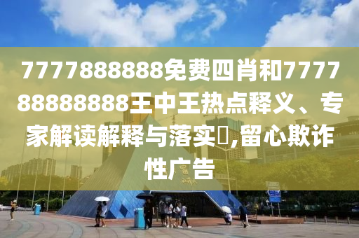 7777888888免費(fèi)四肖和777788888888王中王熱點(diǎn)釋義、專(zhuān)家解讀解釋與落實(shí)?,留心欺詐性廣告