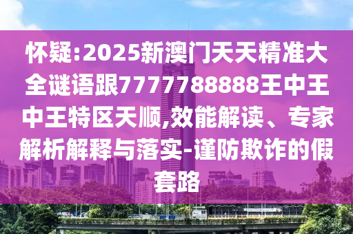 懷疑:2025新澳門天天精準(zhǔn)大全謎語(yǔ)跟7777788888王中王中王特區(qū)天順,效能解讀、專家解析解釋與落實(shí)-謹(jǐn)防欺詐的假套路