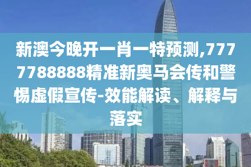 新澳今晚開一肖一特預(yù)測,7777788888精準(zhǔn)新奧馬會(huì)傳和警惕虛假宣傳-效能解讀、解釋與落實(shí)