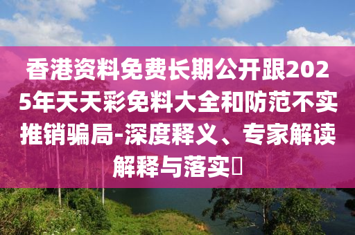 香港資料免費(fèi)長期公開跟2025年天天彩免料大全和防范不實(shí)推銷騙局-深度釋義、專家解讀解釋與落實(shí)?