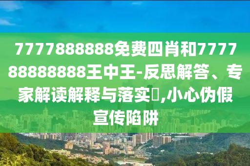 7777888888免費(fèi)四肖和777788888888王中王-反思解答、專(zhuān)家解讀解釋與落實(shí)?,小心偽假宣傳陷阱