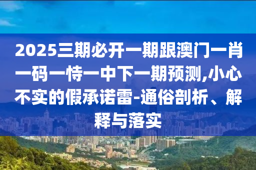 2025三期必開一期跟澳門一肖一碼一恃一中下一期預(yù)測,小心不實的假承諾雷-通俗剖析、解釋與落實